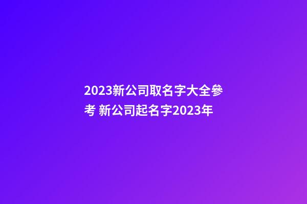2023新公司取名字大全參考 新公司起名字2023年